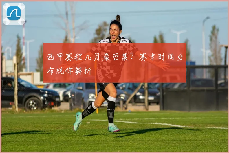 西甲赛程几月最密集？赛季时间分布规律解析
