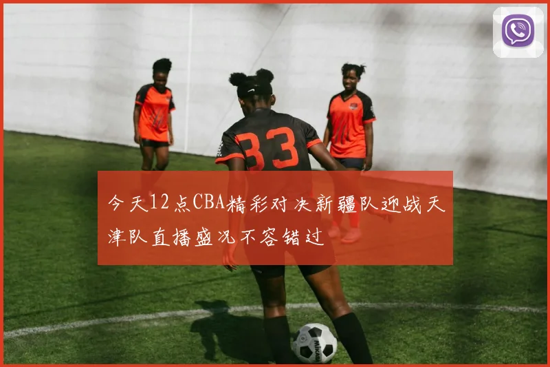 今天12点CBA精彩对决新疆队迎战天津队直播盛况不容错过