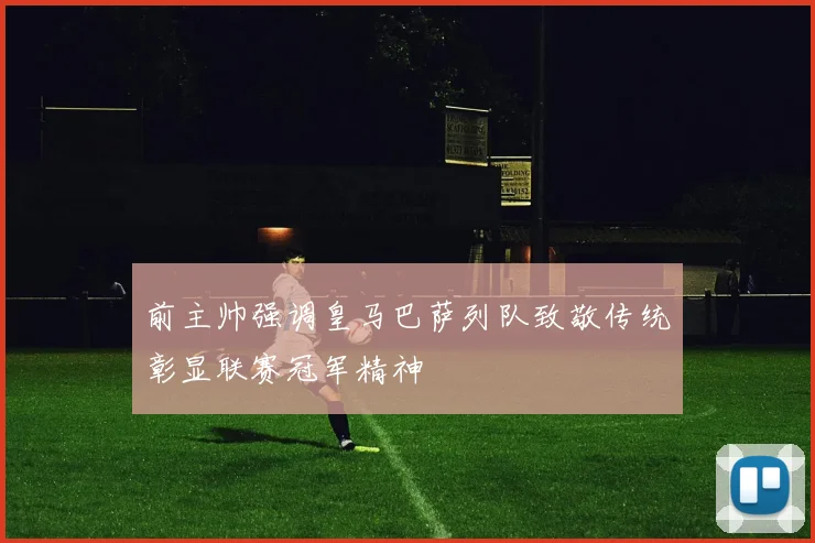 前主帅强调皇马巴萨列队致敬传统彰显联赛冠军精神