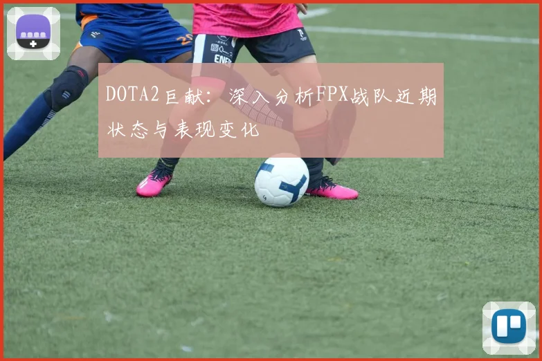 DOTA2巨献：深入分析FPX战队近期状态与表现变化