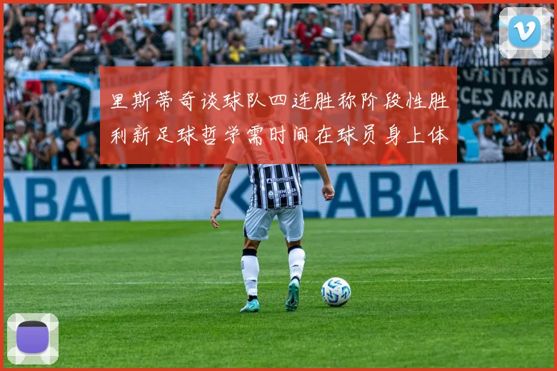 里斯蒂奇谈球队四连胜称阶段性胜利新足球哲学需时间在球员身上体现