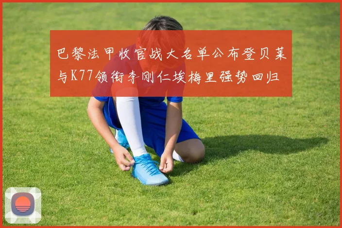 巴黎法甲收官战大名单公布登贝莱与K77领衔李刚仁埃梅里强势回归