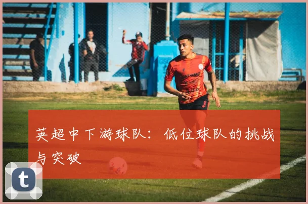 英超中下游球队：低位球队的挑战与突破
