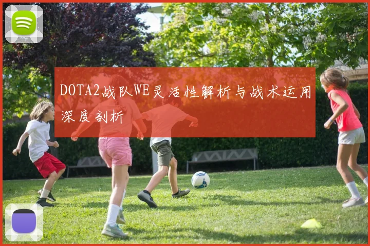 DOTA2战队WE灵活性解析与战术运用深度剖析